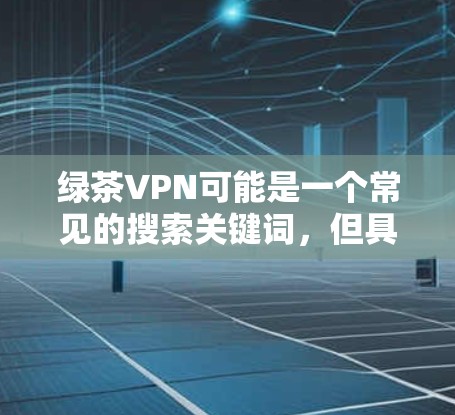 绿茶VPN可能是一个常见的搜索关键词，但具体的下载地址可能因地区、服务器位置或其他因素而有所不同。您可以通过以下步骤找到绿茶VPN的下载地址