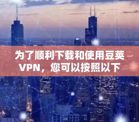 为了顺利下载和使用豆荚VPN，您可以按照以下步骤操作