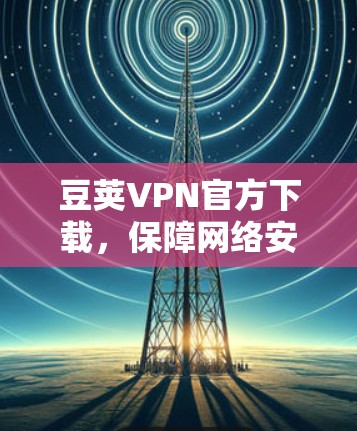 豆荚VPN官方下载，保障网络安全的必备选择