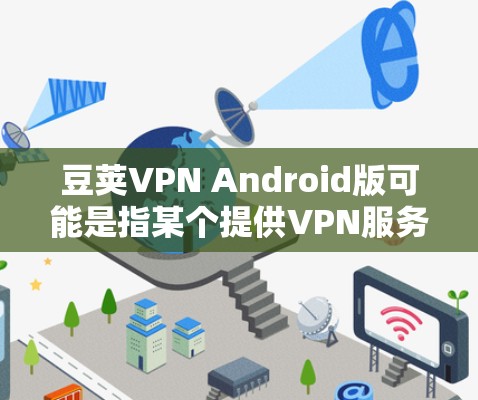 豆荚VPN Android版可能是指某个提供VPN服务的应用程序，但目前没有官方的信息表明豆瓣（豆荚）公司开发或提供名为豆荚VPN的服务。因此，可能存在一些误解或混淆