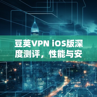豆荚VPN iOS版深度测评，性能与安全的双重考验