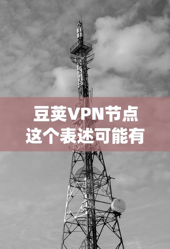 豆荚VPN节点这个表述可能有些不太准确,因为豆荚通常指的是豆荚虫(即甲螨)而不是VPN节点。VPN节点是指虚拟专用网络中的服务器节点,用于提供匿名网络访问和绕过地理限制的功能