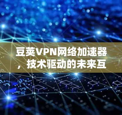 豆荚VPN网络加速器，技术驱动的未来互联网解析