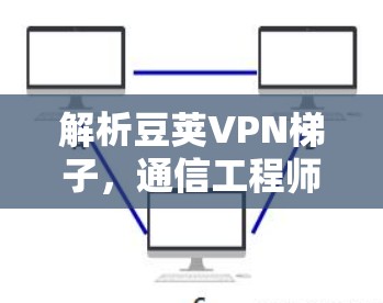 解析豆荚VPN梯子,通信工程师的利器与挑战