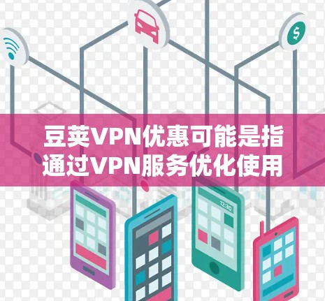 豆荚VPN优惠可能是指通过VPN服务优化使用豆瓣（豆荚）的小程序或官方客户端的体验。以下是一些可能的解释和建议