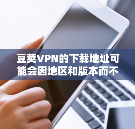 豆荚VPN的下载地址可能会因地区和版本而不同，通常可以通过以下途径获取