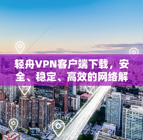 轻舟VPN客户端下载,安全、稳定、高效的网络解决方案 轻舟VPN客户端下载,安全、稳定、高效的网络解决方案