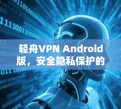 轻舟VPN Android版,安全隐私保护的最佳选择 轻舟VPN Android版,安全隐私保护的最佳选择