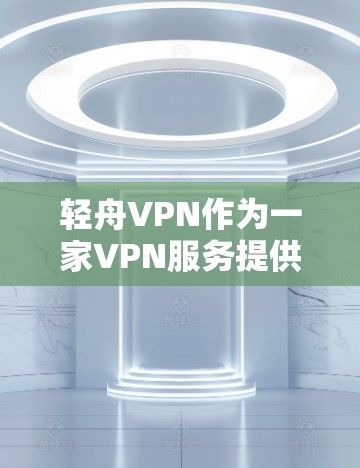 轻舟VPN作为一家VPN服务提供商，提供了全面的VPN代理功能，以帮助用户保护隐私和安全。以下是对轻舟VPN及其服务功能的详细分析
