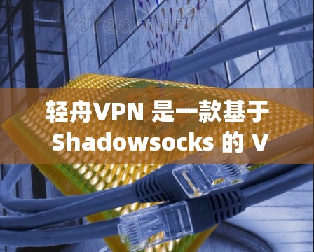 轻舟VPN 是一款基于 Shadowsocks 的 VPN 服务，旨在帮助用户 bypass 网络限制，保护隐私，并避免被监控。以下是对轻舟VPN 的详细评测