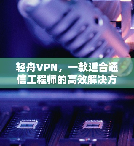 轻舟VPN,一款适合通信工程师的高效解决方案