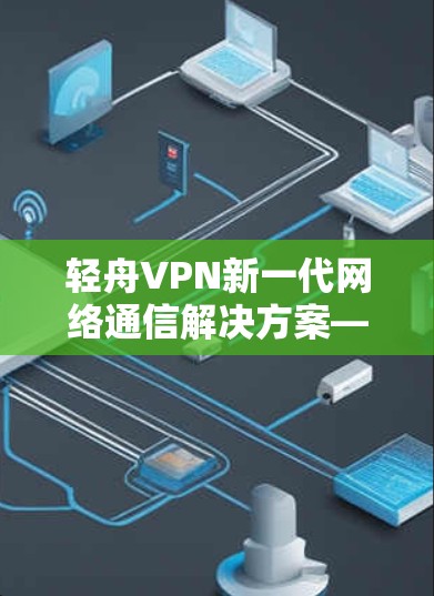 轻舟VPN新一代网络通信解决方案—技术革新与应用潜力