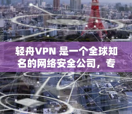 轻舟VPN 是一个全球知名的网络安全公司,专注于为用户提供高效、安全的网络连接解决方案。轻舟VPN 提供了全球范围内的服务器网络,用户可以根据需求选择最合适的服务器位置,以确保连接速度和稳定性