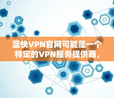 蓝快VPN官网可能是一个特定的VPN服务提供商,但目前没有找到确切的相关信息。为了帮助您找到正确的官网,您可以尝试以下方法