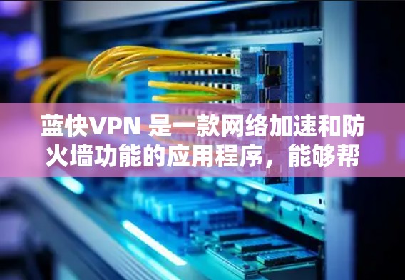 蓝快VPN 是一款网络加速和防火墙功能的应用程序，能够帮助用户更高效地管理网络流量。以下是一些关于如何下载蓝快VPN的步骤和建议