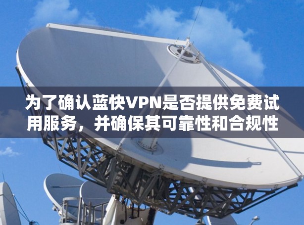 为了确认蓝快VPN是否提供免费试用服务,并确保其可靠性和合规性,您可以按照以下步骤进行检查