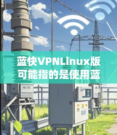 蓝快VPNLinux版可能指的是使用蓝快VPN服务在Linux系统上配置VPN客户端。以下是配置蓝快VPN在Linux系统上的步骤
