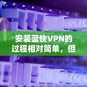 安装蓝快VPN的过程相对简单,但为了确保顺利完成,请按照以下步骤操作