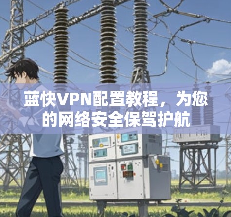 蓝快VPN配置教程,为您的网络安全保驾护航