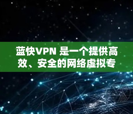 蓝快VPN 是一个提供高效、安全的网络虚拟专用服务器服务的平台,旨在帮助用户加密网络流量、保护隐私和安全。以下是关于 蓝快VPN 的一些基本信息和使用方法 蓝快VPN 是一个提供高效、安全的网络虚拟专用服务器服务的平台,旨在帮助用户加密网络流量、保护隐私和安全。以下是关于 蓝快VPN 的一些基本信息和使用方法