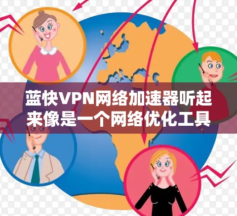 蓝快VPN网络加速器听起来像是一个网络优化工具,旨在通过科学的方式加速网络连接,提高数据传输速度和稳定性。以下是一些可能与之相关的信息和建议
