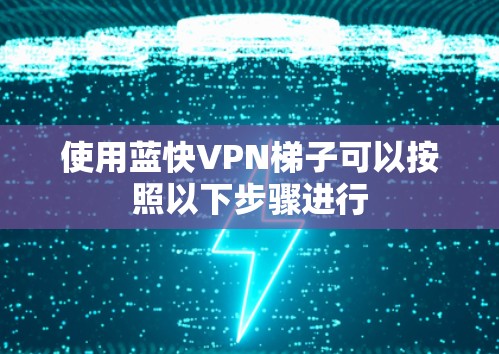 使用蓝快VPN梯子可以按照以下步骤进行