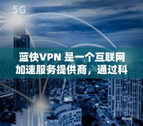 蓝快VPN 是一个互联网加速服务提供商,通过科学上网技术为用户提供高速、稳定的网络访问服务。以下是关于蓝快VPN的一些推荐理由 蓝快VPN 是一个互联网加速服务提供商,通过科学上网技术为用户提供高速、稳定的网络访问服务。以下是关于蓝快VPN的一些推荐理由
