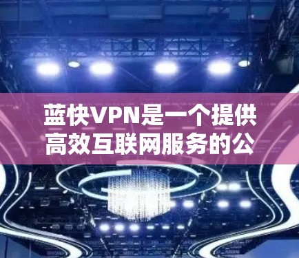 蓝快VPN是一个提供高效互联网服务的公司,专注于网络产品和服务。以下是蓝快VPN的主要产品和下载信息 蓝快VPN是一个提供高效互联网服务的公司,专注于网络产品和服务。以下是蓝快VPN的主要产品和下载信息