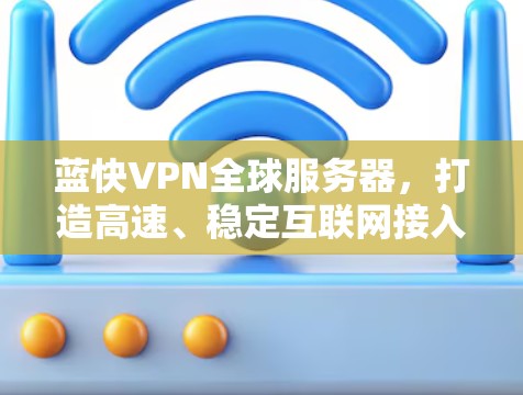 蓝快VPN全球服务器,打造高速、稳定互联网接入口