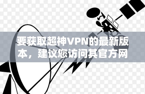 要获取超神VPN的最新版本,建议您访问其官方网站或通过官方渠道进行下载和更新。以下是一些可能的步骤 要获取超神VPN的最新版本,建议您访问其官方网站或通过官方渠道进行下载和更新。以下是一些可能的步骤