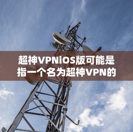 超神VPNiOS版可能是指一个名为超神VPN的VPN服务在iOS平台的应用程序。如果你需要下载或了解这个应用，请按照以下步骤操作