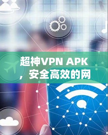 超神VPN APK，安全高效的网络隐私保护解决方案