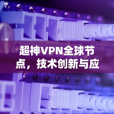 超神VPN全球节点，技术创新与应用场景分析