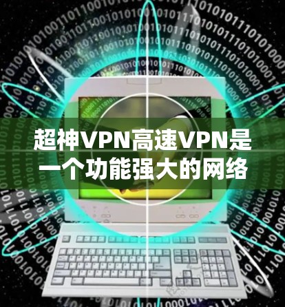 超神VPN高速VPN是一个功能强大的网络加速工具，适合需要快速稳定互联网连接的用户。以下是其详细分析