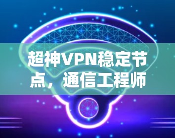 超神VPN稳定节点，通信工程师的专业解析