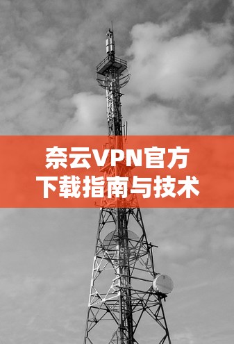 奈云VPN官方下载指南与技术分析