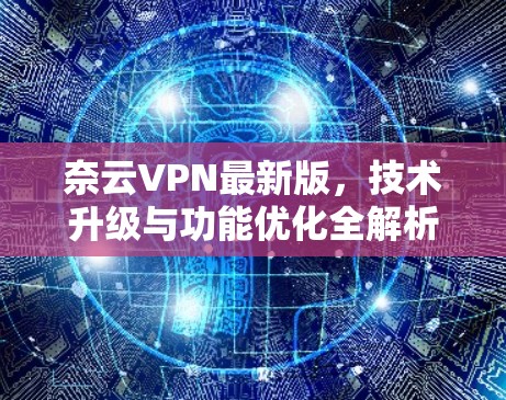 奈云VPN最新版，技术升级与功能优化全解析