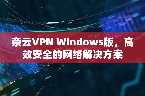 奈云VPN Windows版,高效安全的网络解决方案
