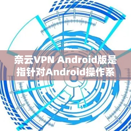奈云VPN Android版是指针对Android操作系统的奈云VPN客户端,这是一款常见的VPN服务软件,主要用于通过加密连接保护隐私、绕过网络限制等功能