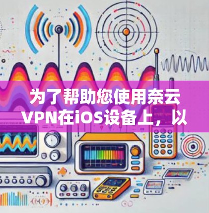 为了帮助您使用奈云VPN在iOS设备上，以下是详细的步骤和注意事项