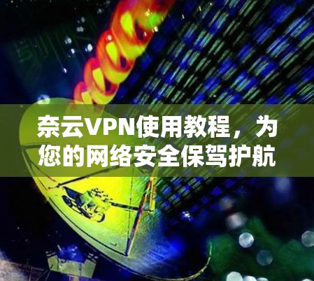 奈云VPN使用教程，为您的网络安全保驾护航