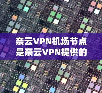 奈云VPN机场节点是奈云VPN提供的一种服务,旨在为用户提供安全、可靠的互联网访问途径。以下是对奈云VPN机场节点的详细介绍 奈云VPN机场节点是奈云VPN提供的一种服务,旨在为用户提供安全、可靠的互联网访问途径。以下是对奈云VPN机场节点的详细介绍