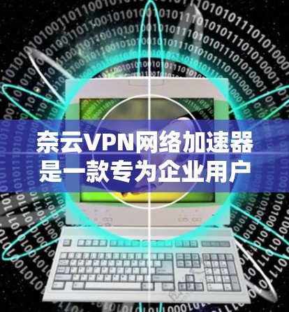 奈云VPN网络加速器是一款专为企业用户设计的网络优化工具，旨在提升VPN连接的速度和稳定性。以下是该加速器的详细介绍和优势