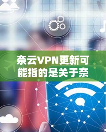 奈云VPN更新可能指的是关于奈云VPN软件或服务的更新相关信息。如果你需要了解奈云VPN的最新版本、更新内容或如何进行更新,请提供更多背景信息,以便我更好地帮助你