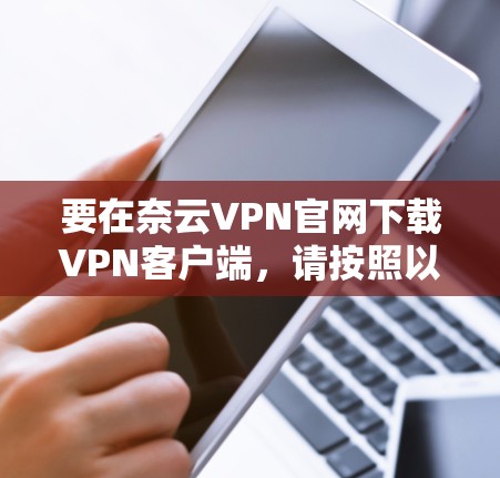 要在奈云VPN官网下载VPN客户端，请按照以下步骤操作