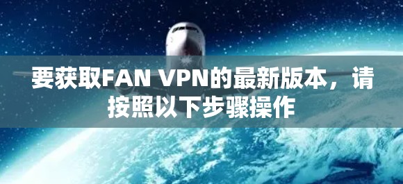 要获取FAN VPN的最新版本,请按照以下步骤操作 要获取FAN VPN的最新版本,请按照以下步骤操作