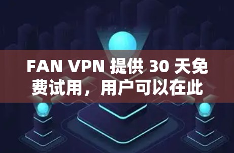 FAN VPN 提供 30 天免费试用,用户可以在此期间体验其服务。以下是关于 FAN VPN 免费试用的一些关键信息