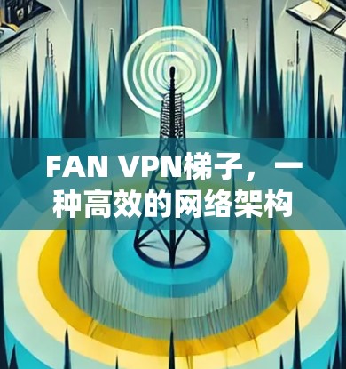 FAN VPN梯子，一种高效的网络架构解决方案