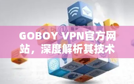 GOBOY VPN官方网站，深度解析其技术与用户体验