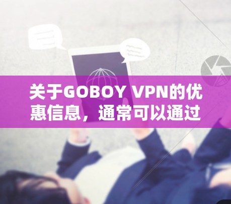 关于GOBOY VPN的优惠信息,通常可以通过以下途径获取